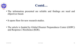 Contd…
• The information presented are reliable and findings are need and
objectives based.
• It opens floor for new research studies.
• The article is funded by Global Disaster Preparedness Center (GDPC)
and Response 2 Resilience (R2R).
12/16/2020 38Usha Nepal
 