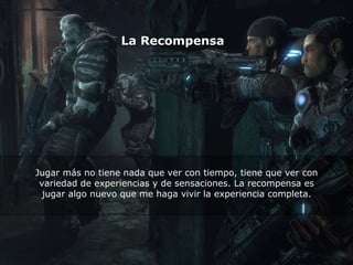 La Recompensa Jugar más no tiene nada que ver con tiempo, tiene que ver con variedad de experiencias y de sensaciones. La recompensa es jugar algo nuevo que me haga vivir la experiencia completa. 