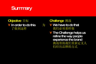 Summary Objective  目标 In order to do this 为了做到这样 Challenge  挑战 We have to do that   我们必须那样做 The Challenge helps us refine the way people experience the brand   挑战帮助我们重新定义人们经历品牌的方式 