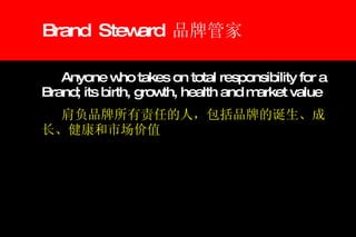 Brand  Steward  品牌管家 Anyone who takes on total responsibility for a Brand; its birth, growth, health and market value 肩负品牌所有责任的人，包括品牌的诞生、成长、健康和市场价值 