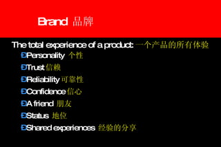 Brand  品牌 The total experience of a product: 一个产品的所有体验 Personality  个性 Trust 信赖 Reliability 可靠性 Confidence 信心 A friend  朋友 Status  地位 Shared experiences  经验的分享 