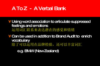 A To Z  -  A Verbal Bank Using word association to articulate suppressed feelings and emotions 运用词汇联系来表达潜在的感觉和情绪 Can be used in addition to Brand Audit to  enrich vocabulary 除了可以运用在品牌检验，还可以丰富词汇 e.g. BMW (New Zealand) 