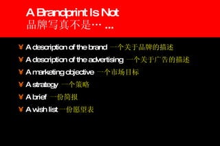 A Brandprint Is Not 品牌写真不是… ... A description of the brand  一个关于品牌的描述 A description of the advertising  一个关于广告的描述 A marketing objective 一个市场目标 A strategy  一个策略 A brief  一份简报 A wish list 一份愿望表 