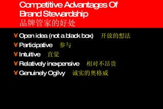 Competitive Advantages Of  Brand Stewardship 品牌管家的好处 Open idea (not a black box) 　 开放的想法 Participative 　 参与 Intuitive 　 直觉 Relatively inexpensive 　 相对不昂贵 Genuinely Ogilvy 　 诚实的奥格威 