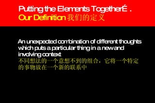 Putting the Elements Together…. Our Definition 我们的定义 An unexpected combination of different thoughts which puts a particular thing in a new and involving context   不同想法的一个意想不到的组合，它将一个特定的事物放在一个新的联系中 