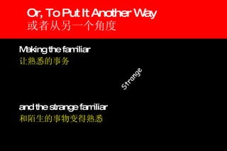 Or, To Put It Another Way 或者从另一个角度 Making the familiar 让熟悉的事务 and the strange familiar 和陌生的事物变得熟悉 Strange 