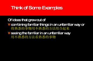 Think of Some Examples Of ideas that grew out of combining familiar things in an unfamiliar way or  将熟悉的事物用不熟悉的方法组合起来 seeing the familiar in an unfamiliar way 用不熟悉的方法看熟悉的事物 