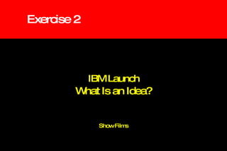 Exercise 2 IBM Launch What Is an Idea? Show Films 