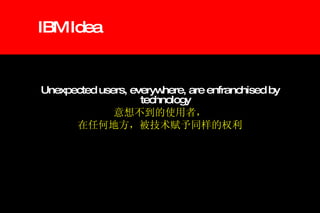 IBM Idea Unexpected users, everywhere, are enfranchised by technology 意想不到的使用者， 在任何地方，被技术赋予同样的权利 