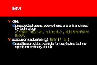 IBM Idea unexpected users, everywhere, are enfranchised by technology  出乎意料的使用者 ,  在任何地方 ,  被技术赋予同样的权利 Execution (advertising)  执行 ( 广告 ) subtitles provide a vehicle for overlaying techno-speak on ordinary speak 