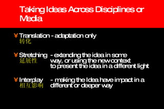 Taking Ideas Across Disciplines or Media Translation - adaptation only  转化 Stretching  - extending the idea in some    延展性 way, or using the new context  to present the idea in a different light Interplay - making the Idea have impact in a  相互影响 different or deeper way 