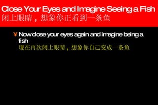 Close Your Eyes and Imagine Seeing a Fish 闭上眼睛 ,  想象你正看到一条鱼 Now close your eyes again and imagine being a fish  现在再次闭上眼睛 ,  想象你自己变成一条鱼 
