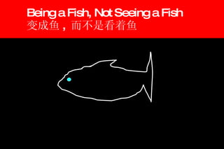 Being a Fish, Not Seeing a Fish 变成鱼 ,  而不是看着鱼 