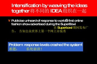 Intensification by weaving the ideas together 将不同的 IDEA 组织在一起 Publicise unheard-of response to world’s first online fashion show advertised during the SuperBowl   在 Superbowl 期间发布广告， 告知公众世界上第一个网上市装秀 Problem: response levels crashed the system! 难题： 系统崩溃！ 