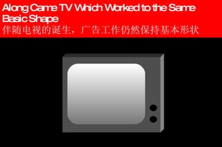 Along Came TV Which Worked to the Same Basic Shape 伴随电视的诞生，广告工作仍然保持基本形状 