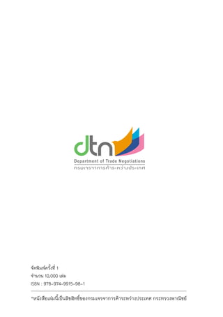 *หนังสือเล่มนี้เป็นลิขสิทธิ์ของกรมเจรจาการค้าระหว่างประเทศ กระทรวงพาณิชย์
จัดพิมพ์ครั้งที่ 1
จำนวน 10,000 เล่ม
ISBN : 978-974-9915-98-1
 