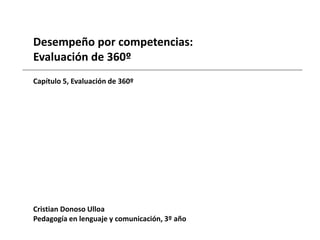 Desempeño por competencias: 
Evaluación de 360º 
Capítulo 5, Evaluación de 360º 
Cristian Donoso Ulloa 
Pedagogía en lenguaje y comunicación, 3º año 
 
