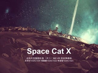Space Cat X
北科大互動設計系（大二）360 VR 說故事課程
吳端容103AC1006 張顥繼103AC1022 李姿瑩103AC1023
 