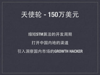 天使轮 - 150万美元
缩短STM算法的开发周期
打开中国内地的渠道
引⼊入洞察国内市场的GROWTH HACKER
 