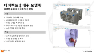 다양한 파일 데이터를 읽고 편집
다이렉트 & 메쉬 모델링
이점
기능
— 기능 제약 없이 사용 가능
— 상용 데이터 포멧 변환없이 업로드
— 가져온 모델을 빠르게 수정
— 네이티브가 아닌 파일 형식을 쉽게 편집
— 3D 프린팅을 위한 모델 준비
— 50 개 이상의 파일 형식 가져 오기
— 가져온 형상 편집 및 복구
— 스캔 및 메쉬 모델 가져 오기
 