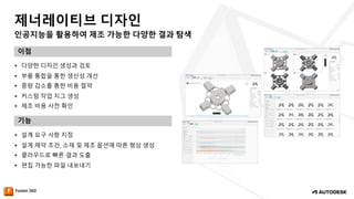 인공지능을 활용하여 제조 가능한 다양한 결과 탐색
제너레이티브 디자인
이점
기능
— 다양한 디자인 생성과 검토
— 부품 통합을 통한 생산성 개선
— 중량 감소를 통한 비용 절약
— 커스텀 작업 지그 생성
— 제조 비용 사전 확인
— 설계 요구 사항 지정
— 설계 제약 조건, 소재 및 제조 옵션에 따른 형상 생성
— 클라우드로 빠른 결과 도출
— 편집 가능한 파일 내보내기
 