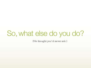 So, what else do you do? We thought you’d never ask. Our display products are impressive but it’s the content that really moves your audience to action.  Our creative partners are amongst the best in the country Services include story development, full video production, design, CG and animation. In other words, if you can dream it we can create it. (We thought you’d never ask.) 