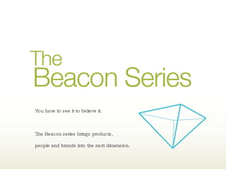 The Beacon Series You have to see it to believe it. The Beacon series brings products, people and brands into the next dimension. You have to see it to believe it.  The Beacon series brings products,  people and brands into the next dimension. You have to see it to believe it.  The Beacon series brings products,  people and brands into the next dimension. 