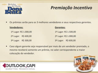 Premiação Incentivo Os prêmios serão para os 3 melhores vendedores e seus respectivos gerentes. Vendedores: Gerentes: 1º Lugar: R$ 1.000,00 1º Lugar: R$ 1.500,00 2º Lugar:  R$ 600,00 2º Lugar: R$ 1.000,00 3º Lugar:  R$ 300,00 3º Lugar:  R$ 600,00 Caso algum gerente seja responsável por mais de um vendedor premiado, o mesmo receberá somente um prêmio, no valor correspondente a maior colocação do vendedor. 