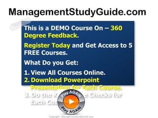 ManagementStudyGuide.com
This is a DEMO Course On – 360
Degree Feedback.
Register Today and Get Access to 5
FREE Courses.
What Do you Get:
1. View All Courses Online.
2. Download Powerpoint
Presentation for Each Course.
3. Do the Knowledge Checks for
Each Course.
Copyright - ManagementStudyGuide.com

 