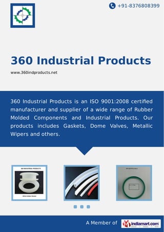 +91-8376808399

360 Industrial Products
www.360indproducts.net

360 Industrial Products is an ISO 9001:2008 certiﬁed
manufacturer and supplier of a wide range of Rubber
Molded Components and Industrial Products. Our
products includes Gaskets, Dome Valves, Metallic
Wipers and others.

A Member of

 