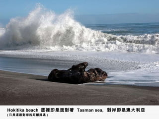 Hokitika beach  這裡即是面對著  Tasman sea,  對岸即是澳大利亞   ( 只是這跟對岸的距離超遠 ) 