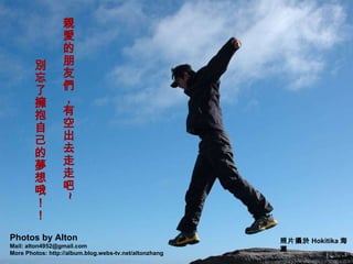 親愛的朋友們，有空出去走走吧 ~ 　　  別忘了擁抱自己的夢想哦！！ Photos by Alton Mail: alton4952@gmail.com More Photos: http://album.blog.webs-tv.net/altonzhang 照片攝於 Hokitika 海灘 