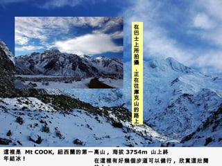 這裡是  Mt COOK,  紐西蘭的第一高山 ,  海拔 3754m  山上終年結冰 ! 在這裡有好幾個步道可以健行 ,  欣賞這壯闊的大山 在巴士上所拍攝，正在往庫克山的路上 