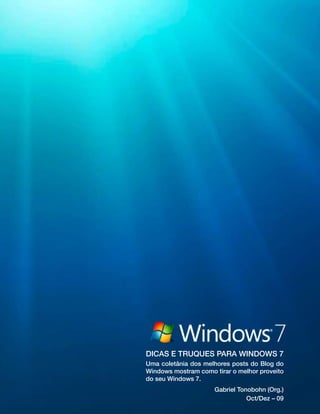 Blog do Windows - Dicas e truques para Windows 7 1
dicas e truques para windows 7
Uma coletânia dos melhores posts do Blog do
Windows mostram como tirar o melhor proveito
do seu Windows 7.
Gabriel Tonobohn (Org.)
Oct/Dez – 09
 