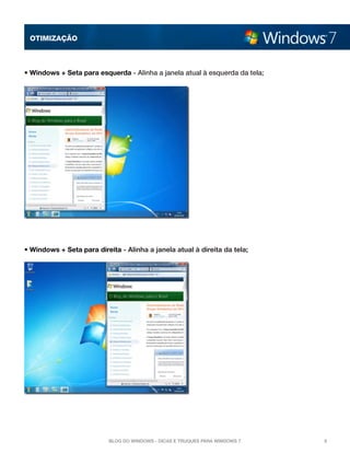 OTImização

• Windows + Seta para esquerda - Alinha a janela atual à esquerda da tela;

• Windows + Seta para direita - Alinha a janela atual à direita da tela;

Blog do Windows - Dicas e truques para Windows 7

6

 
