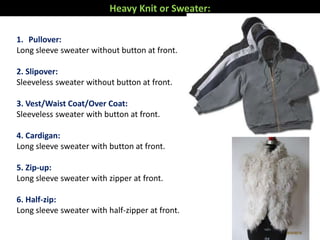 Heavy Knit or Sweater:
1. Pullover:
Long sleeve sweater without button at front.
2. Slipover:
Sleeveless sweater without button at front.
3. Vest/Waist Coat/Over Coat:
Sleeveless sweater with button at front.
4. Cardigan:
Long sleeve sweater with button at front.
5. Zip-up:
Long sleeve sweater with zipper at front.
6. Half-zip:
Long sleeve sweater with half-zipper at front.
 