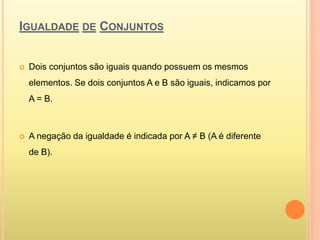 IGUALDADE DE CONJUNTOS
 Dois conjuntos são iguais quando possuem os mesmos
elementos. Se dois conjuntos A e B são iguais, indicamos por
A = B.
 A negação da igualdade é indicada por A ≠ B (A é diferente
de B).
 