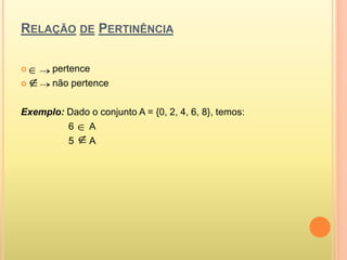 RELAÇÃO DE PERTINÊNCIA
 pertence
 não pertence
Exemplo: Dado o conjunto A = {0, 2, 4, 6, 8}, temos:
6 A
5 A





 