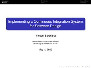 Introduction First Design Second Design
Implementing a Continuous Integration System
for Software Design
Vincent Borchardt
Department of Computer Science
University of Minnesota, Morris
May 1, 2013
 