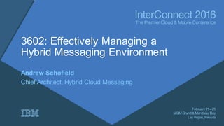 3602: Effectively Managing a
Hybrid Messaging Environment
Andrew Schofield
Chief Architect, Hybrid Cloud Messaging
 