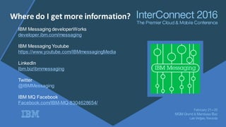 Where do I get more information?
IBM Messaging developerWorks
developer.ibm.com/messaging
IBM Messaging Youtube
https://www.youtube.com/IBMmessagingMedia
LinkedIn
Ibm.biz/ibmmessaging
Twitter
@IBMMessaging
IBM MQ Facebook
Facebook.com/IBM-MQ-8304628654/
 