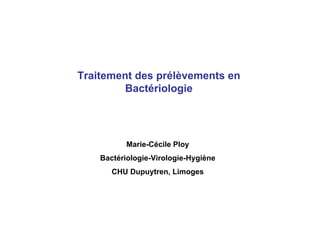 Traitement des prélèvements en
         Bactériologie




           Marie-Cécile Ploy
    Bactériologie-Virologie-Hygiène
       CHU Dupuytren, Limoges
 