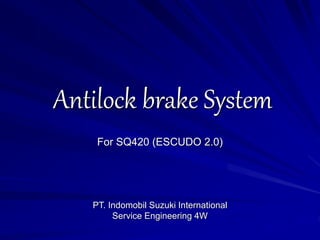 Antilock brake System
PT. Indomobil Suzuki International
Service Engineering 4W
For SQ420 (ESCUDO 2.0)
 