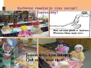 Kuchenne rewolucje czas zacząć!
          Zapraszamy!



                      Dziś od rana plusk w łazience,
                      Pierwsze klasy myją rę ce.




    Jeszcze tylko kran zakr ę c ę -
    i ju ż czyste moje r ę ce!
 