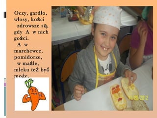 Oczy, gard ł o,
w ł osy, ko ś ci
 zdrowsze s ą ,
gdy A w nich
go ś ci.
 A w
marchewce,
pomidorze,
 w ma ś le,
mleku te ż by ć
mo ż e.
 