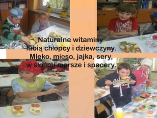 Naturalne witaminy
 lubią chłopcy i dziewczyny.
   Mleko, mięso, jajka, sery,
 w słońcu marsze i spacery.
 