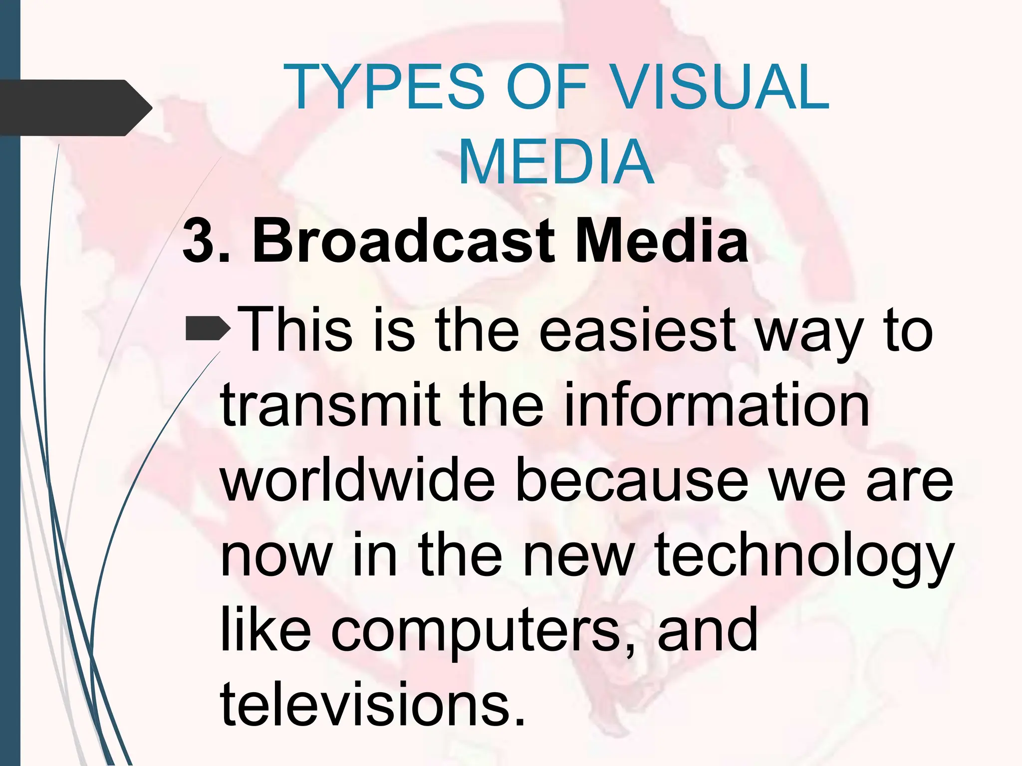3. Broadcast Media
This is the easiest way to
transmit the information
worldwide because we are
now in the new technology
like computers, and
televisions.
TYPES OF VISUAL
MEDIA
 