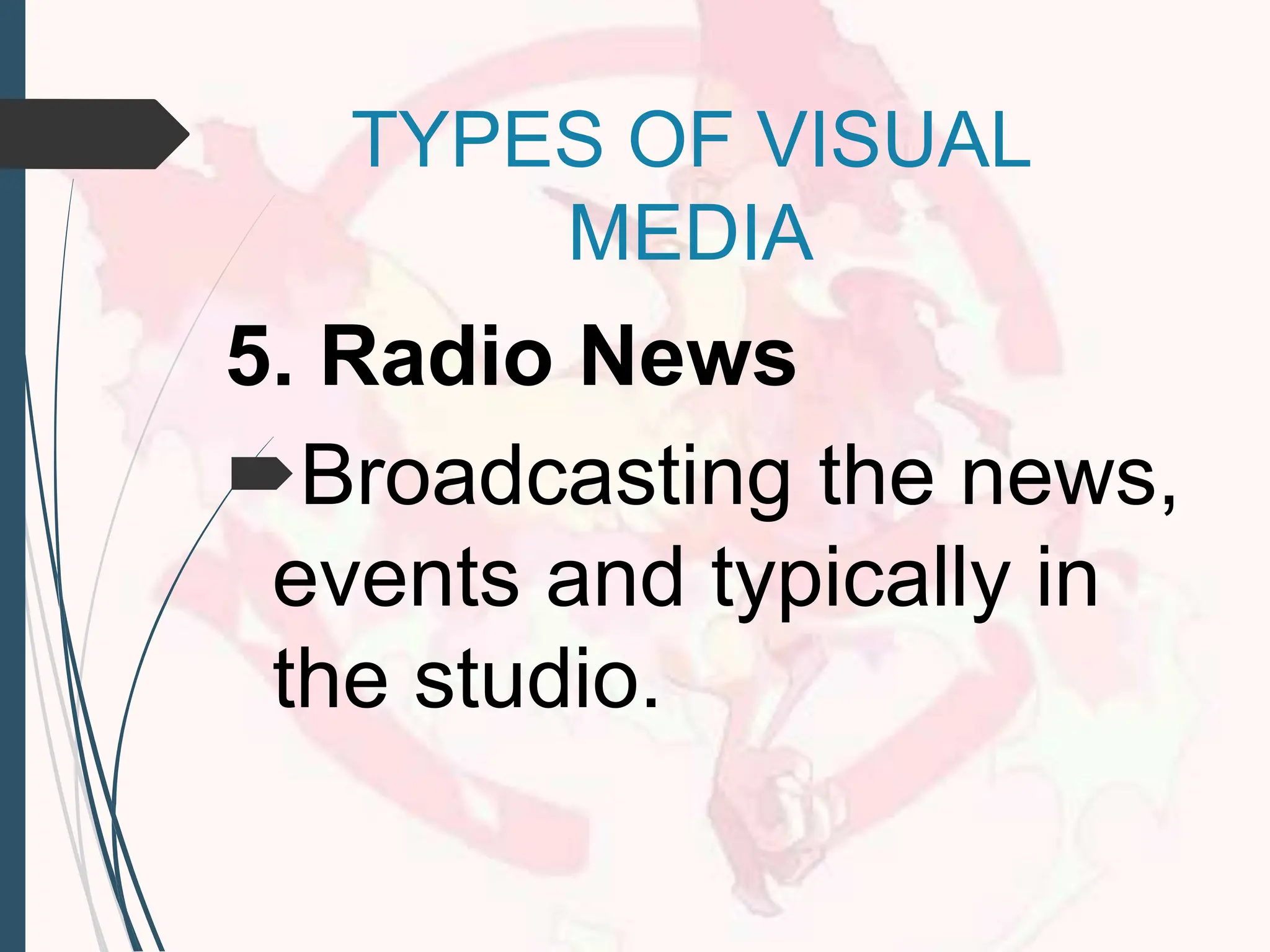 5. Radio News
Broadcasting the news,
events and typically in
the studio.
TYPES OF VISUAL
MEDIA
 