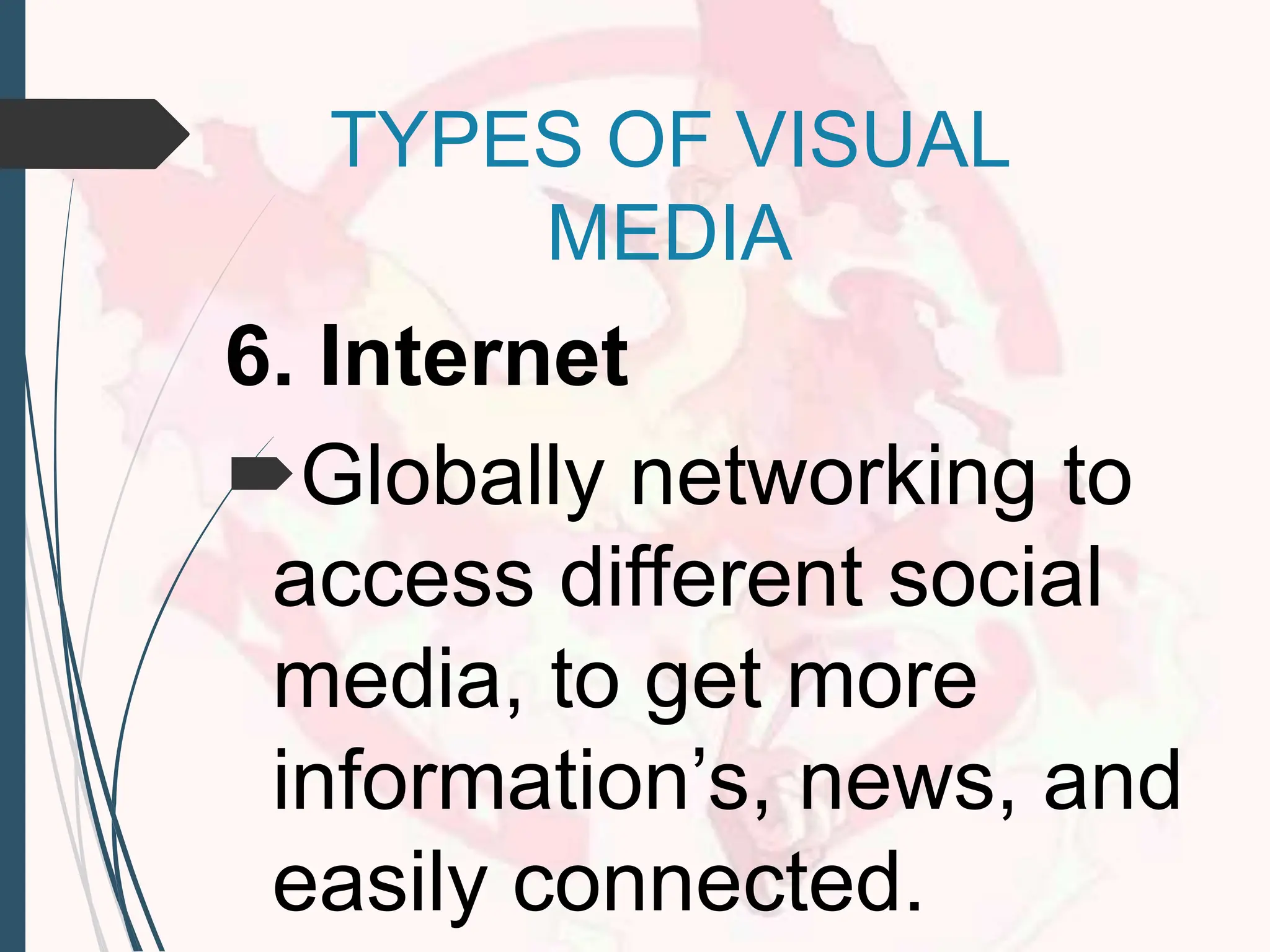 TYPES OF VISUAL
MEDIA
6. Internet
Globally networking to
access different social
media, to get more
information’s, news, and
easily connected.
 