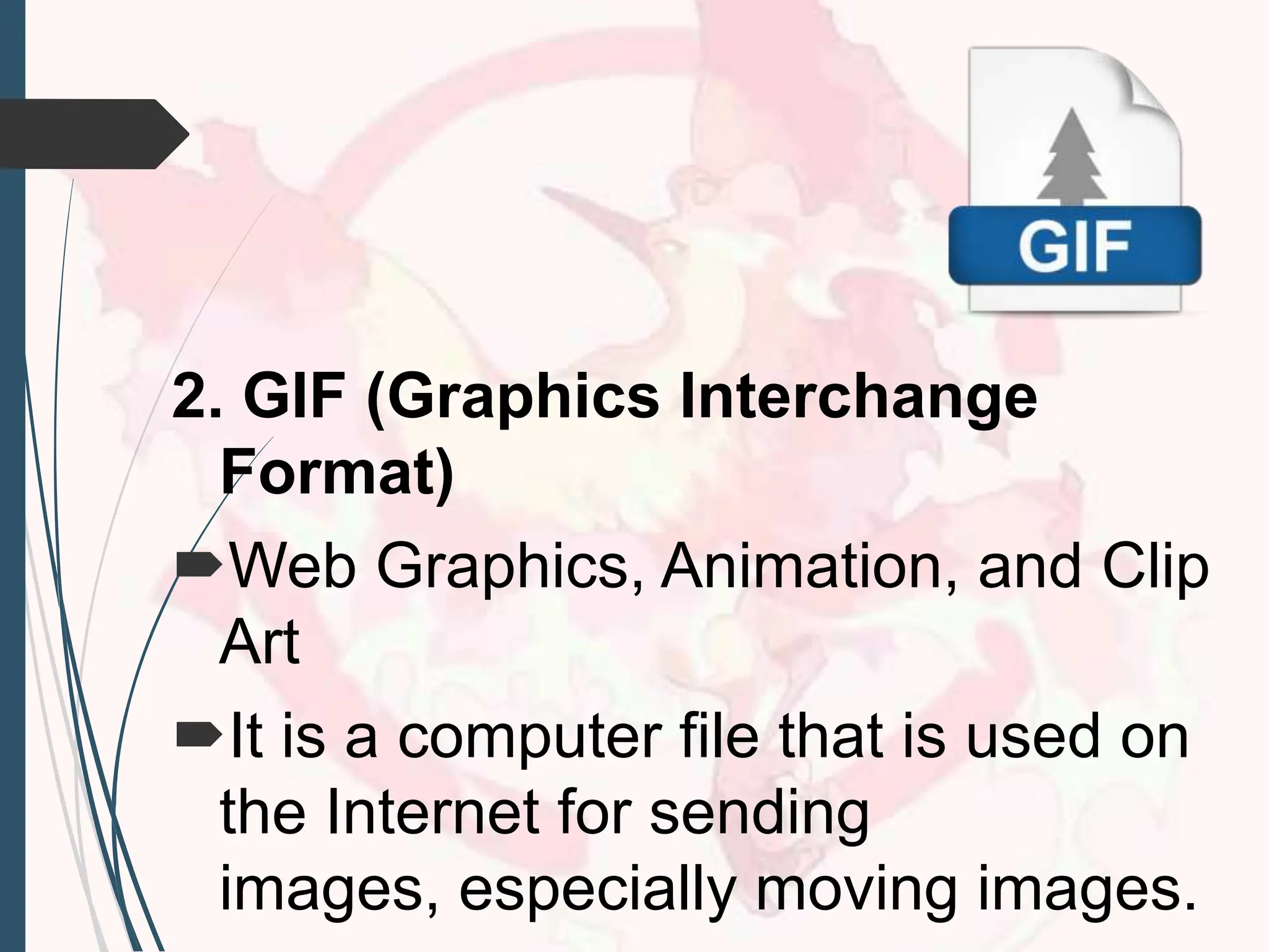 2. GIF (Graphics Interchange
Format)
Web Graphics, Animation, and Clip
Art
It is a computer file that is used on
the Internet for sending
images, especially moving images.
 